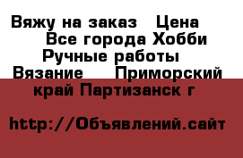 Вяжу на заказ › Цена ­ 800 - Все города Хобби. Ручные работы » Вязание   . Приморский край,Партизанск г.